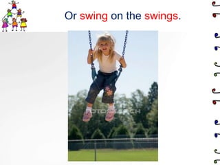 Or swing on the swings.