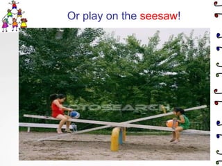 Or play on the seesaw!