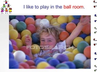 I like to play in the ball room.