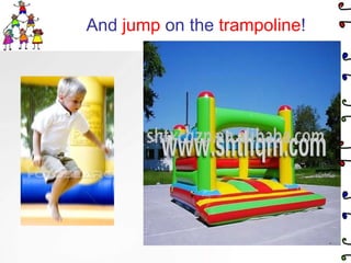 And jump on the trampoline!