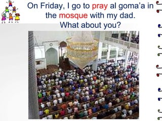 On Friday, I go to pray al goma’a in the mosque with my dad.What about you?