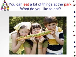 You can eat a lot of things at the park.What do you like to eat?