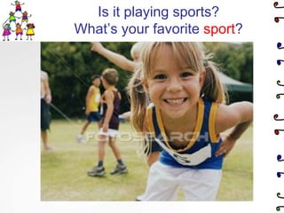 Is it playing sports?What’s your favorite sport?