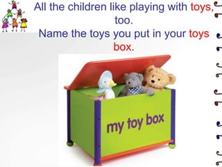 All the children like playing with toys, too.Name the toys you put in your toys box.