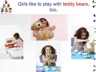 Girls like to play with teddy bears, too.