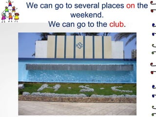 We can go to several places on the weekend.We can go to the club.