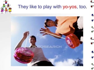They like to play with yo-yos, too.
