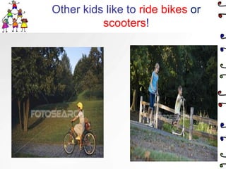 Other kids like to ride bikes or scooters!
