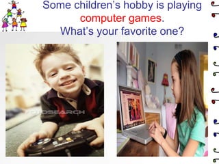 Some children’s hobby is playing computer games.What’s your favorite one?