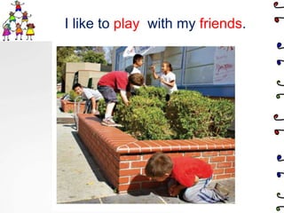   I like to play  with my friends.
