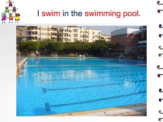 I swim in the swimming pool.