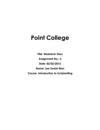 Point College
Title: Weekend Story
Assignment No.: 3
Date: 02/02/2015
Name: Lee Sweet Wan
Course: Introduction to Scriptwriting
 