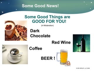 Some Good News!

 Some Good Things are
    GOOD FOR YOU!
        (In Moderation)


   Dark
   Chocolate
                    Red Wine
   Coffee

        BEER !

                               © DW GROUP, LLC 2008
 