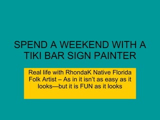 SPEND A WEEKEND WITH A TIKI BAR SIGN PAINTER Real life with RhondaK Native Florida Folk Artist – As in it isn’t as easy as it looks—but it is FUN as it looks 