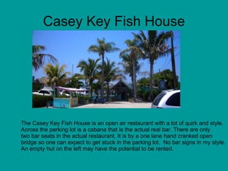 Casey Key Fish House The Casey Key Fish House is an open air restaurant with a lot of quirk and style. Across the parking ...