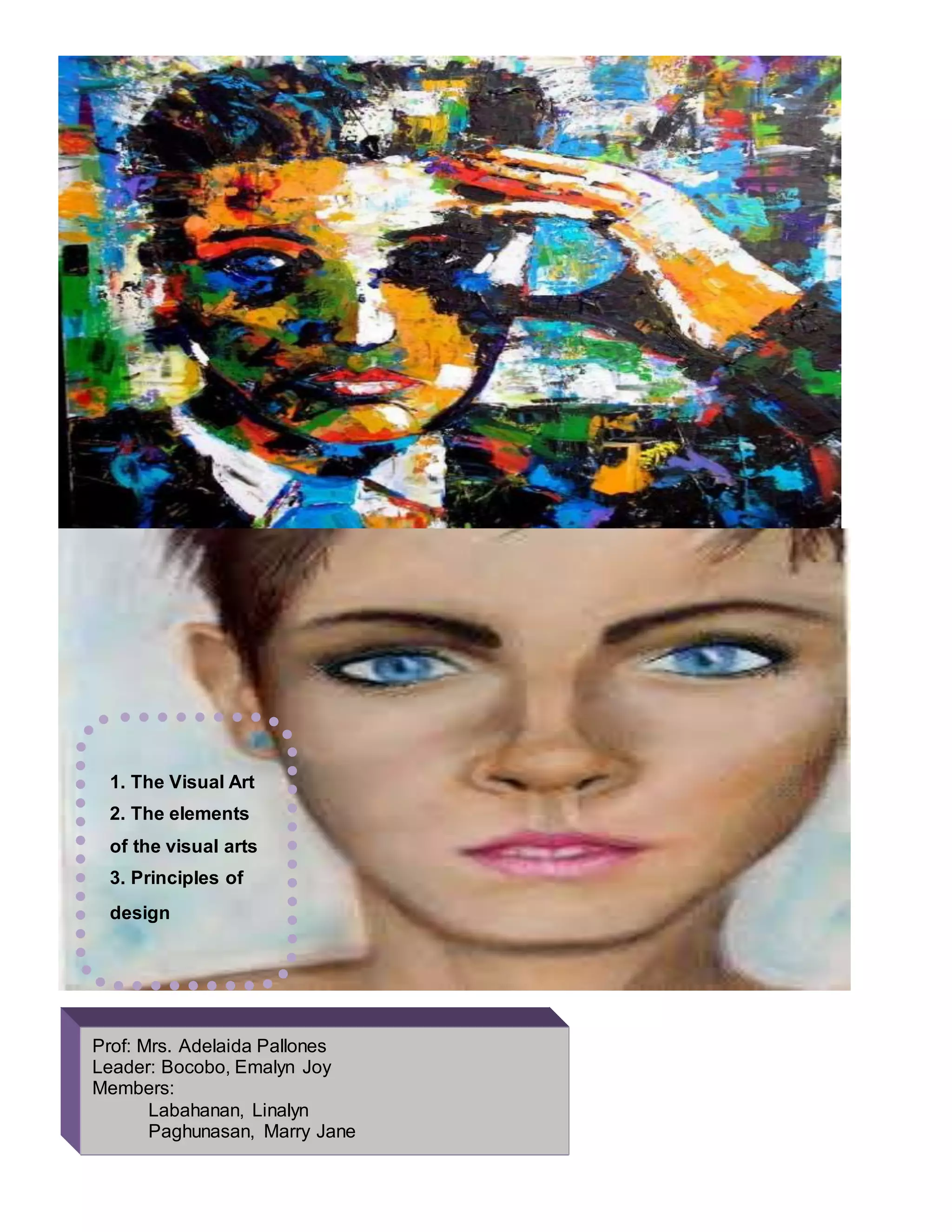 Prof: Mrs. Adelaida Pallones
Leader: Bocobo, Emalyn Joy
Members:
Labahanan, Linalyn
Paghunasan, Marry Jane
1. The Visual Art
2. The elements
of the visual arts
3. Principles of
design
 