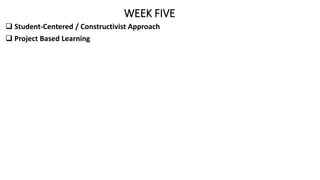 WEEK FIVE
 Student-Centered / Constructivist Approach
 Project Based Learning
 