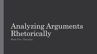 Analyzing Arguments
Rhetorically
Week Five- Thursday
 