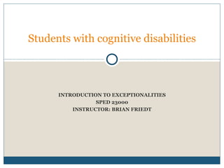 INTRODUCTION TO EXCEPTIONALITIES SPED 23000 INSTRUCTOR: BRIAN FRIEDT Students with cognitive disabilities 