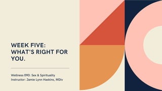 WEEK FIVE:
WHAT'S RIGHT FOR
YOU.
Wellness 090: Sex & Spirituality
Instructor: Jamie Lynn Haskins, MDiv
 