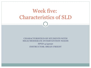 CHARACTERISTICS OF STUDENTS WITH MILD/MODERATE INTERVENTION NEEDS SPED 4/53050 INSTRUCTOR: BRIAN FRIEDT Week five:  Characteristics of SLD 