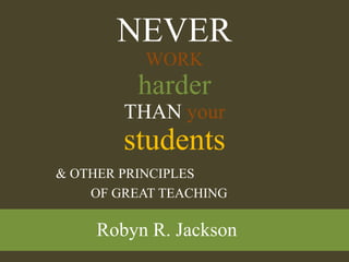 NEVERWORKharderTHANyourstudents & OTHER PRINCIPLES  	OF GREAT TEACHING Robyn R. Jackson 
