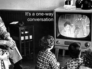 It's a one-way conversation 
