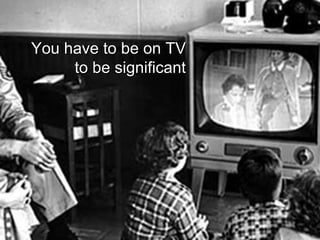 You have to be on TV to be significant 