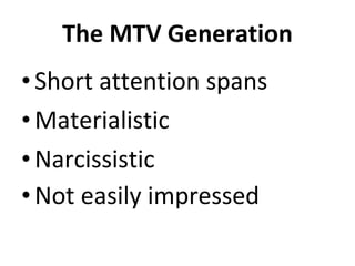 The MTV Generation Short attention spans Materialistic Narcissistic Not easily impressed   