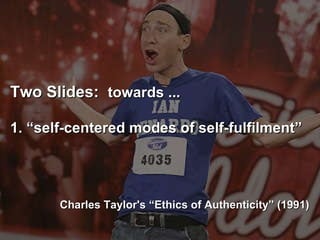 Two Slides:  towards ... 1. “self-centered modes of self-fulfilment”   Charles Taylor's “Ethics of Authenticity” (1991) ‏ 