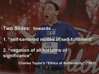 Two Slides:  towards ... 1. “self-centered modes of self-fulfilment”   2. “negation of all horizons of significance” Charles Taylor's “Ethics of Authenticity” (1991) ‏ 