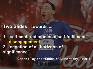 Two Slides:  towards ... 1. “self-centered modes of self-fulfilment”   disengagement   2. “negation of all horizons of significance” Charles Taylor's “Ethics of Authenticity” (1991) ‏ 
