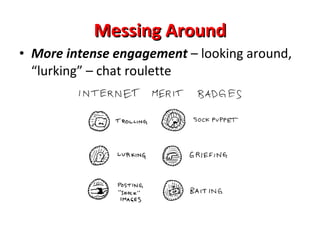 Messing Around More intense engagement  – looking around, “lurking” – chat roulette  