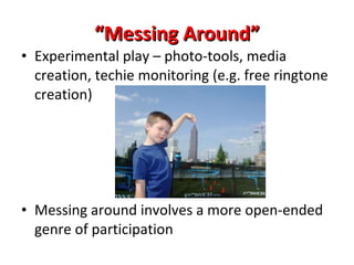 “ Messing Around” Experimental play – photo-tools, media creation, techie monitoring (e.g. free ringtone creation) Messing around involves a more open-ended genre of participation 