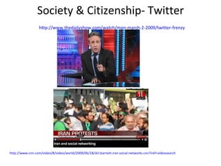 Society & Citizenship- Twitter   http://www.thedailyshow.com/watch/mon-march-2-2009/twitter-frenzy http://www.cnn.com/video/#/video/world/2009/06/18/dcl.barnett.iran.social.networks.cnn?iref=videosearch 