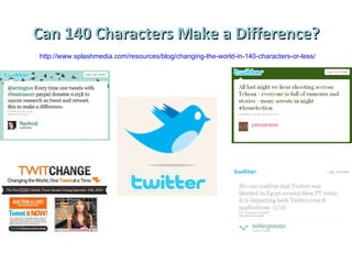 Can 140 Characters Make a Difference? http://www.splashmedia.com/resources/blog/changing-the-world-in-140-characters-or-less/ 