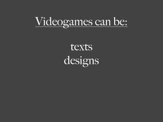 Videogames can be:

       texts
     designs
     systems
      actions
    situations
 
