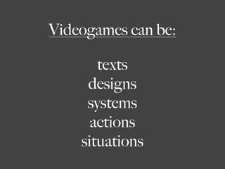 Videogames can be:

       texts
     designs
     systems
      actions
    situations
 
