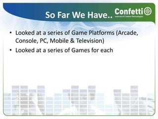 So Far We Have..Looked at a series of Game Platforms (Arcade, Console, PC, Mobile & Television)Looked at a series of Games for each