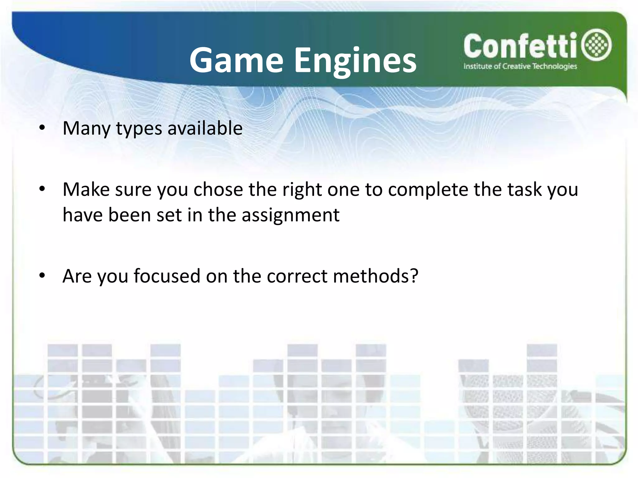 Game EnginesMany types availableMake sure you chose the right one to complete the task you have been set in the assignmentAre you focused on the correct methods?