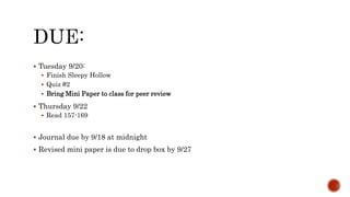  Tuesday 9/20:
 Finish Sleepy Hollow
 Quiz #2
 Bring Mini Paper to class for peer review
 Thursday 9/22
 Read 157-169
 Journal due by 9/18 at midnight
 Revised mini paper is due to drop box by 9/27
 