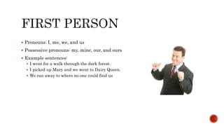  Pronouns: I, me, we, and us
 Possessive pronouns: my, mine, our, and ours
 Example sentences:
 I went for a walk through the dark forest.
 I picked up Mary and we went to Dairy Queen.
 We ran away to where no one could find us
 