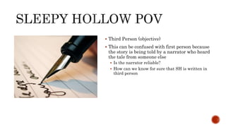  Third Person (objective)
 This can be confused with first person because
the story is being told by a narrator who heard
the tale from someone else
 Is the narrator reliable?
 How can we know for sure that SH is written in
third person
 