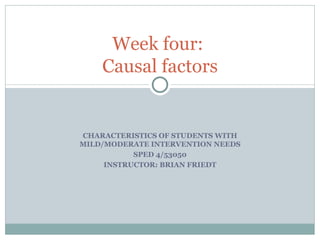 CHARACTERISTICS OF STUDENTS WITH MILD/MODERATE INTERVENTION NEEDS SPED 4/53050 INSTRUCTOR: BRIAN FRIEDT Week four:  Causal factors 