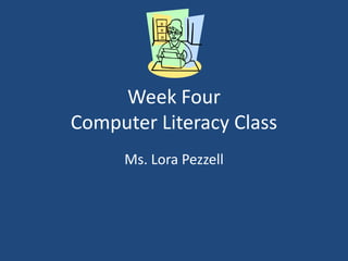 Week Four
Computer Literacy Class
Ms. Lora Pezzell
 