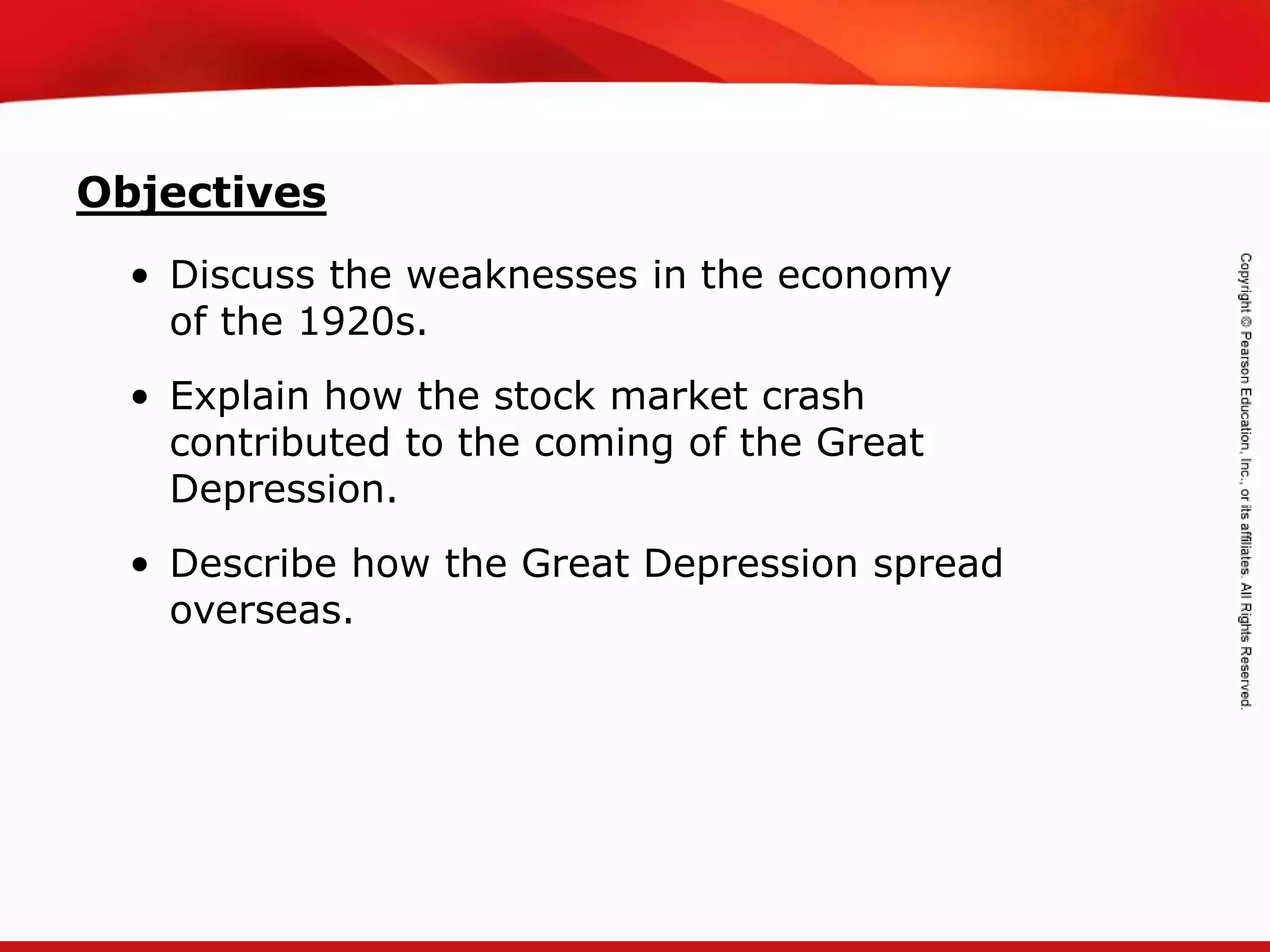 TEKS 8C: Calculate percent composition and empirical and molecular formulas.
Objectives
• Discuss the weaknesses in the economy
of the 1920s.
• Explain how the stock market crash
contributed to the coming of the Great
Depression.
• Describe how the Great Depression spread
overseas.
 