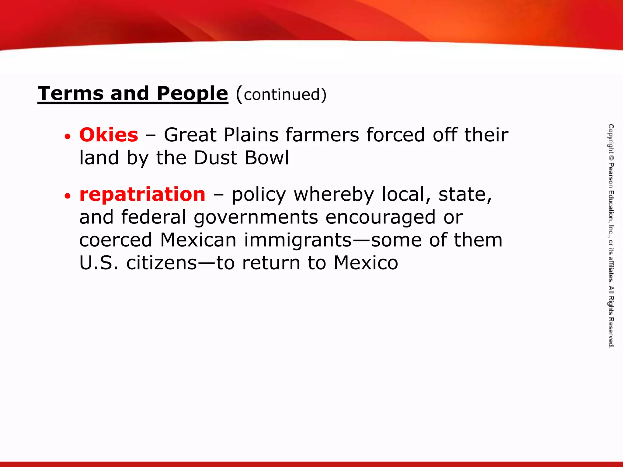 TEKS 8C: Calculate percent composition and empirical and molecular formulas.
Terms and People (continued)
• Okies – Great Plains farmers forced off their
land by the Dust Bowl
• repatriation – policy whereby local, state,
and federal governments encouraged or
coerced Mexican immigrants—some of them
U.S. citizens—to return to Mexico
 
