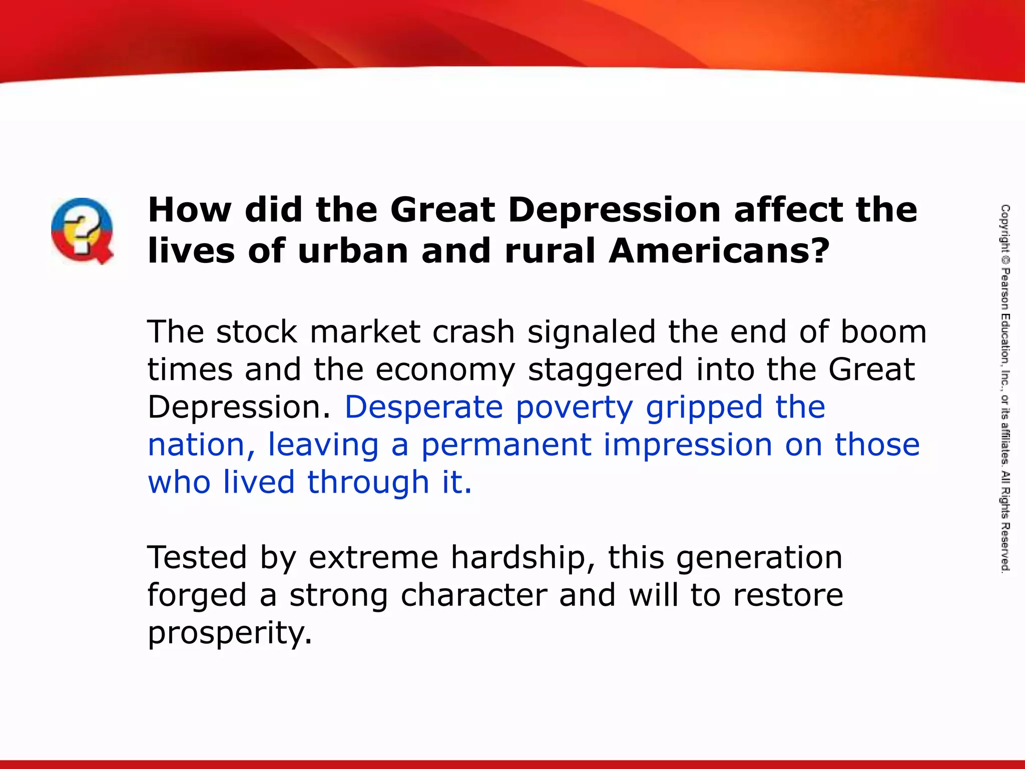 TEKS 8C: Calculate percent composition and empirical and molecular formulas.
How did the Great Depression affect the
lives of urban and rural Americans?
The stock market crash signaled the end of boom
times and the economy staggered into the Great
Depression. Desperate poverty gripped the
nation, leaving a permanent impression on those
who lived through it.
Tested by extreme hardship, this generation
forged a strong character and will to restore
prosperity.
 
