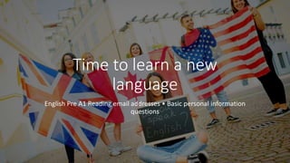 Time to learn a new
language
English Pre A1 Reading email addresses • Basic personal information
questions
 