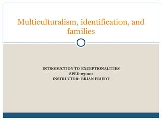 INTRODUCTION TO EXCEPTIONALITIES SPED 23000 INSTRUCTOR: BRIAN FRIEDT Multiculturalism, identification, and families 